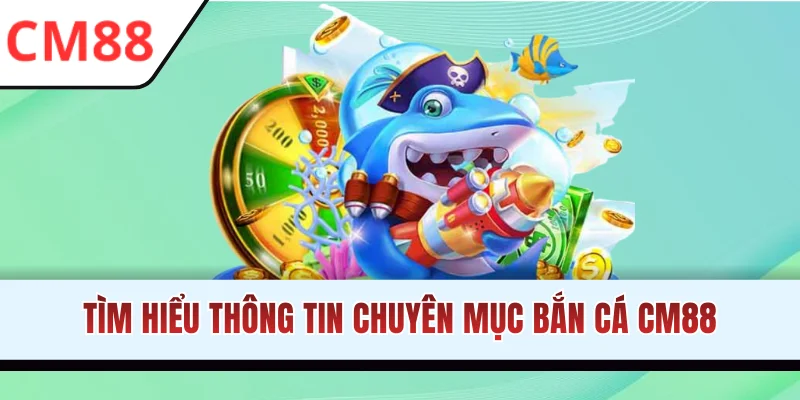 Tổng quan chuyên mục bắn cá CM88